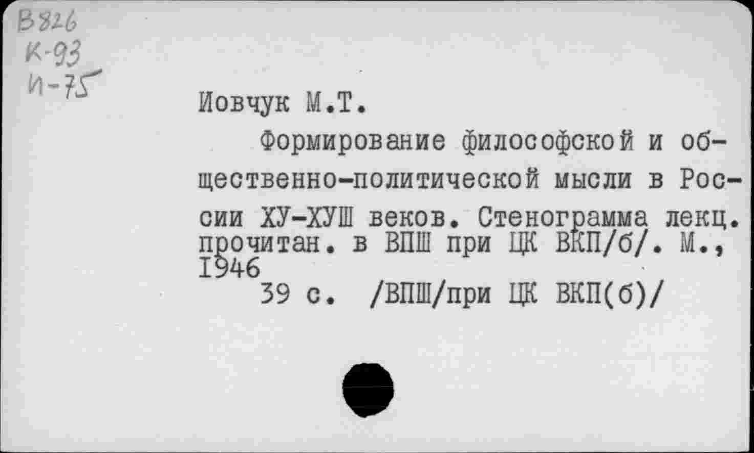 ﻿РМ
Иовчук М.Т.
Формирование философской и общественно-политической мысли в России ХУ-ХУШ веков. Стенограмма лекц. прочитан, в ВПШ при ЦК ВКП/б/. М., 1946
39 с. /ВПШ/при ЦК ВКП(б)/